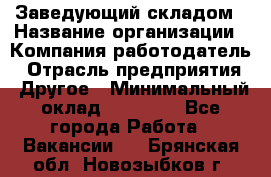 Заведующий складом › Название организации ­ Компания-работодатель › Отрасль предприятия ­ Другое › Минимальный оклад ­ 27 000 - Все города Работа » Вакансии   . Брянская обл.,Новозыбков г.